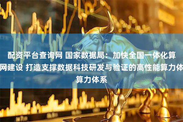 配资平台查询网 国家数据局：加快全国一体化算力网建设 打造支撑数据科技研发与验证的高性能算力体系