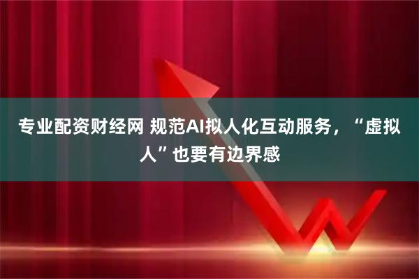 专业配资财经网 规范AI拟人化互动服务，“虚拟人”也要有边界感