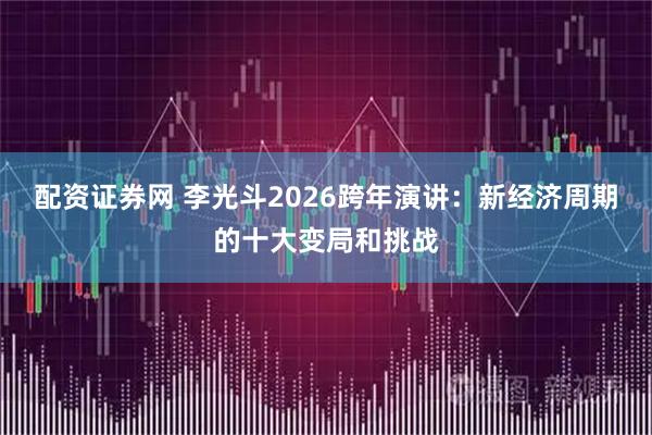 配资证券网 李光斗2026跨年演讲：新经济周期的十大变局和挑战
