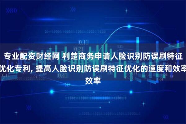 专业配资财经网 利楚商务申请人脸识别防误刷特征优化专利, 提高人脸识别防误刷特征优化的速度和效率