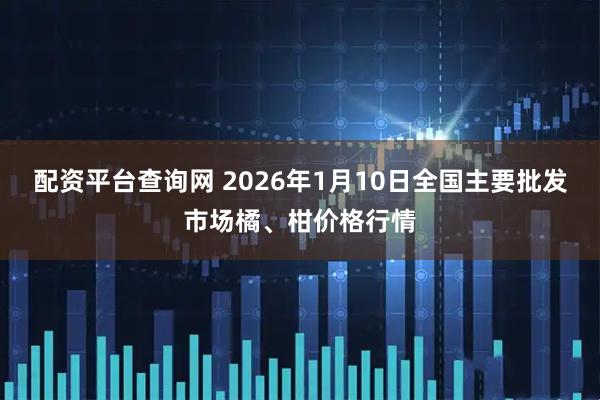 配资平台查询网 2026年1月10日全国主要批发市场橘、柑价格行情