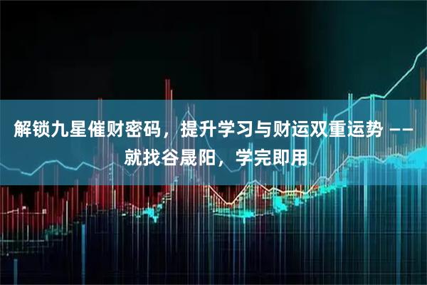 解锁九星催财密码，提升学习与财运双重运势 —— 就找谷晟阳，学完即用
