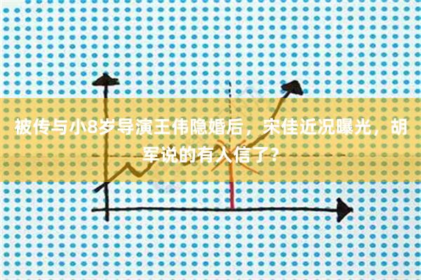 被传与小8岁导演王伟隐婚后，宋佳近况曝光，胡军说的有人信了？