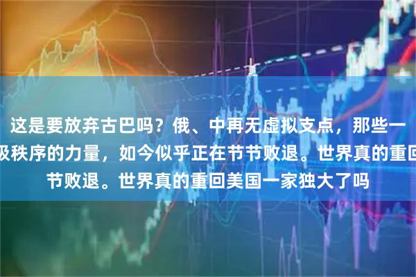 这是要放弃古巴吗？俄、中再无虚拟支点，那些一度被认为能挑战单极秩序的力量，如今似乎正在节节败退。世界真的重回美国一家独大了吗