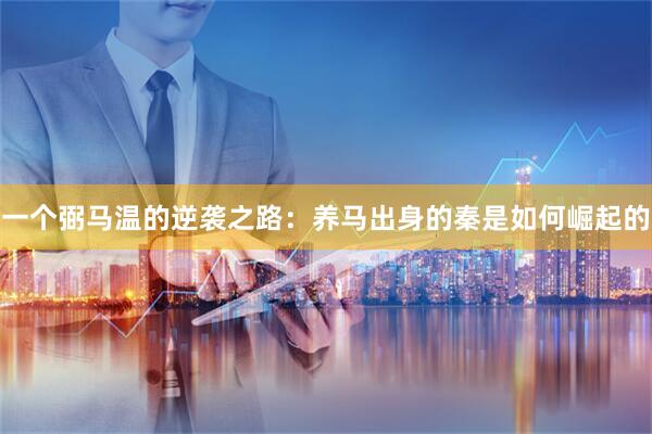 一个弼马温的逆袭之路：养马出身的秦是如何崛起的