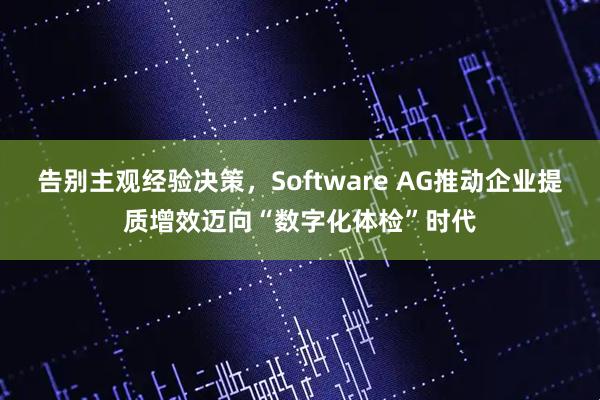 告别主观经验决策，Software AG推动企业提质增效迈向“数字化体检”时代