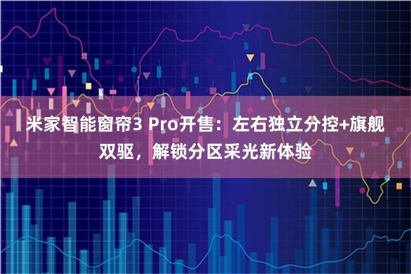 米家智能窗帘3 Pro开售：左右独立分控+旗舰双驱，解锁分区采光新体验