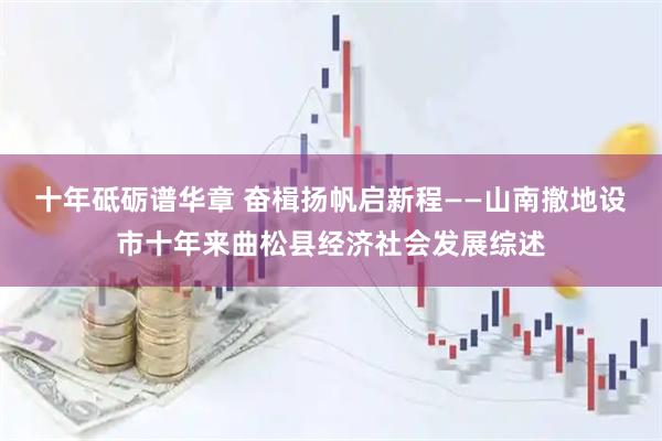 十年砥砺谱华章 奋楫扬帆启新程——山南撤地设市十年来曲松县经济社会发展综述