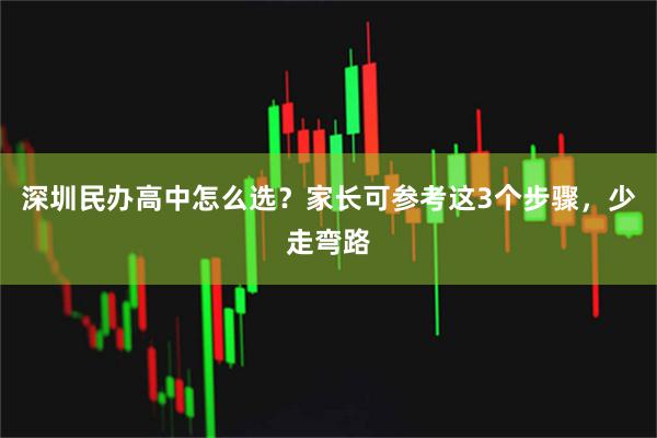 深圳民办高中怎么选？家长可参考这3个步骤，少走弯路
