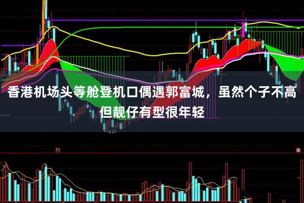 香港机场头等舱登机口偶遇郭富城，虽然个子不高但靓仔有型很年轻